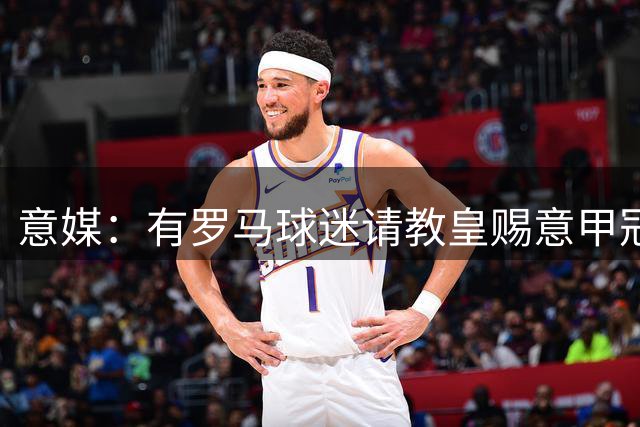意媒：有罗马球迷请教皇赐意甲冠军